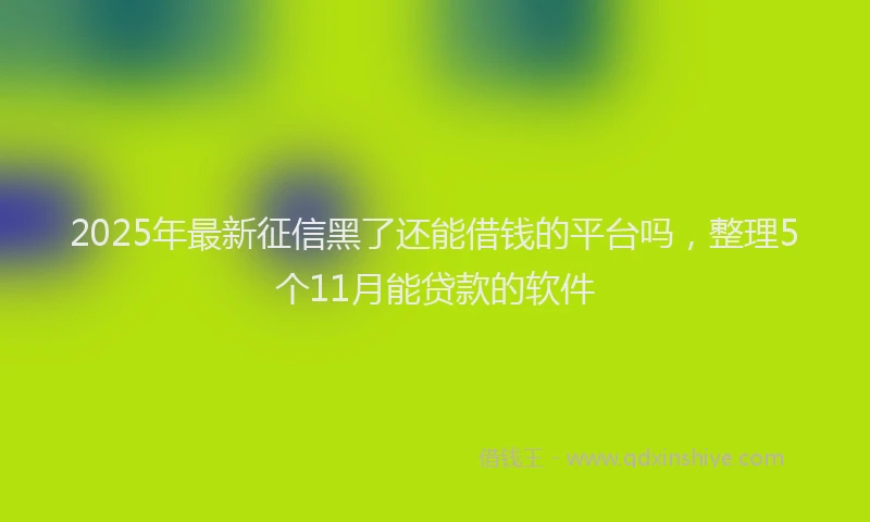 2025年最新征信黑了还能借钱的平台吗，整理5个11月能贷款的软件