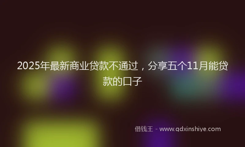 2025年最新商业贷款不通过，分享五个11月能贷款的口子