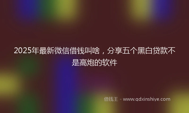 2025年最新微信借钱叫啥，分享五个黑白贷款不是高炮的软件