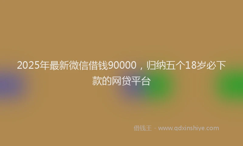 2025年最新微信借钱90000，归纳五个18岁必下款的网贷平台