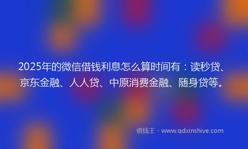 2025年的微信借钱利息怎么算时间有：读秒贷、京东金融、人人贷、中原消费金融、随身贷等。