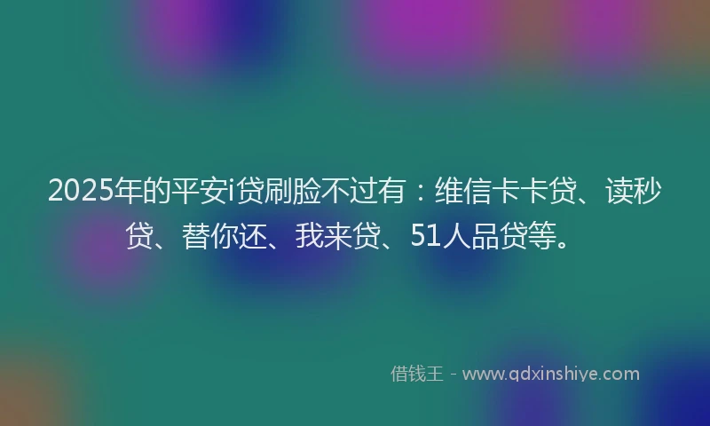 2025年的平安i贷刷脸不过有:维信卡卡贷、读秒贷、替你还、我来贷、51人品贷等。