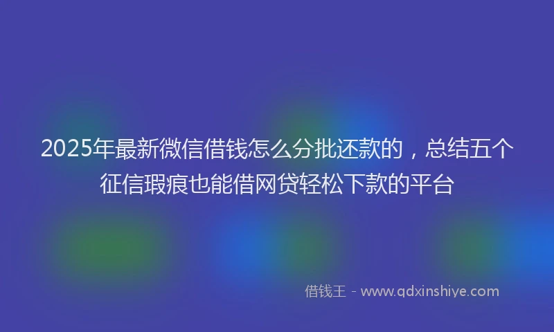 2025年最新微信借钱怎么分批还款的，总结五个征信瑕疵也能借网贷轻松下款的平台