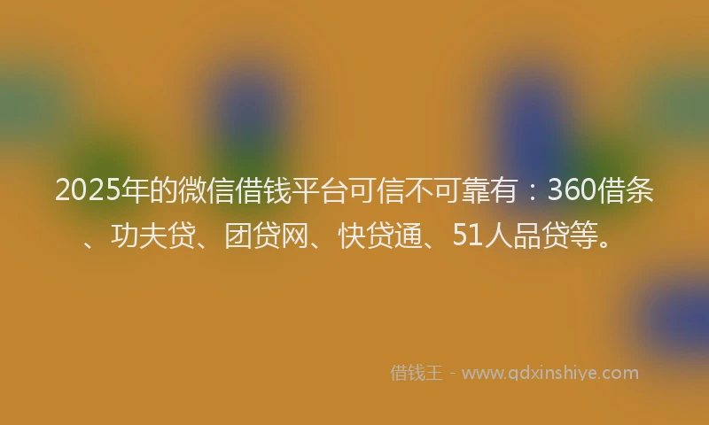 2025年的微信借钱平台可信不可靠有：360借条、功夫贷、团贷网、快贷通、51人品贷等。