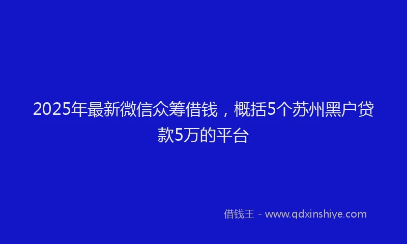 2025年最新微信众筹借钱，概括5个苏州黑户贷款5万的平台