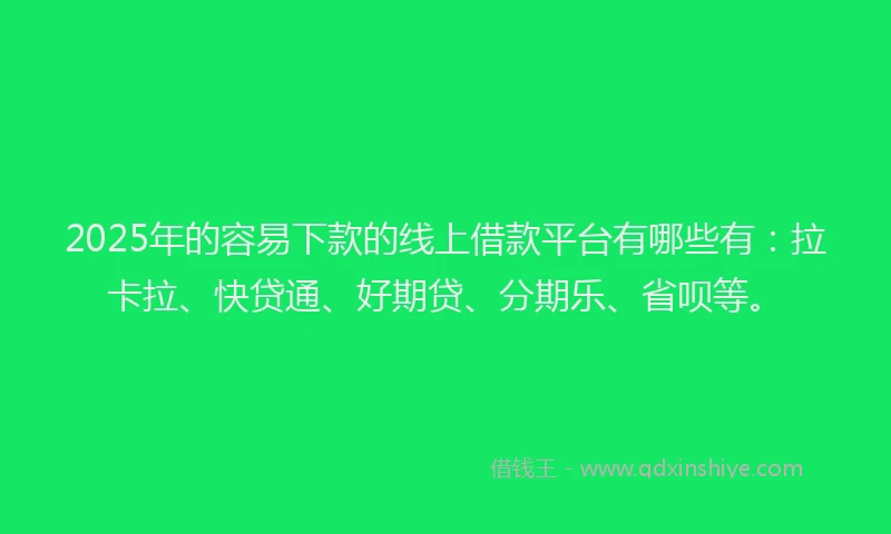 2025年的容易下款的线上借款平台有哪些有：拉卡拉、快贷通、好期贷、分期乐、省呗等。