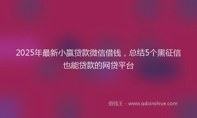 2025年最新小赢贷款微信借钱，总结5个黑征信也能贷款的网贷平台