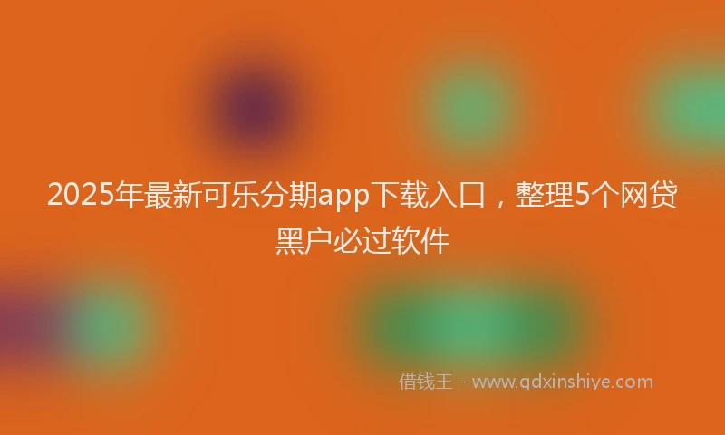 2025年最新可乐分期app下载入口，整理5个网贷黑户必过软件