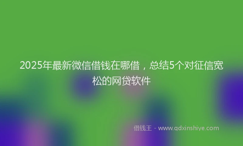 2025年最新微信借钱在哪借，总结5个对征信宽松的网贷软件
