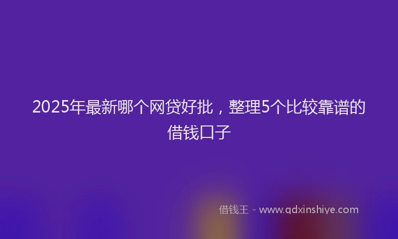 2025年最新哪个网贷好批，整理5个比较靠谱的借钱口子