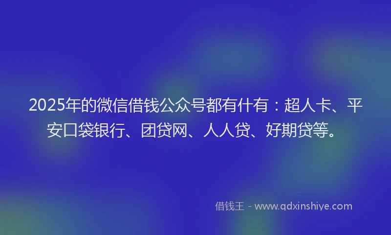 2025年的微信借钱公众号都有什有：超人卡、平安口袋银行、团贷网、人人贷、好期贷等。