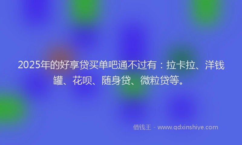 2025年的好享贷买单吧通不过有：拉卡拉、洋钱罐、花呗、随身贷、微粒贷等。