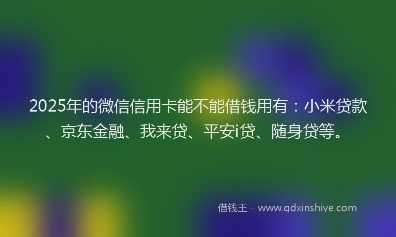 2025年的微信信用卡能不能借钱用有：小米贷款、京东金融、我来贷、平安i贷、随身贷等。