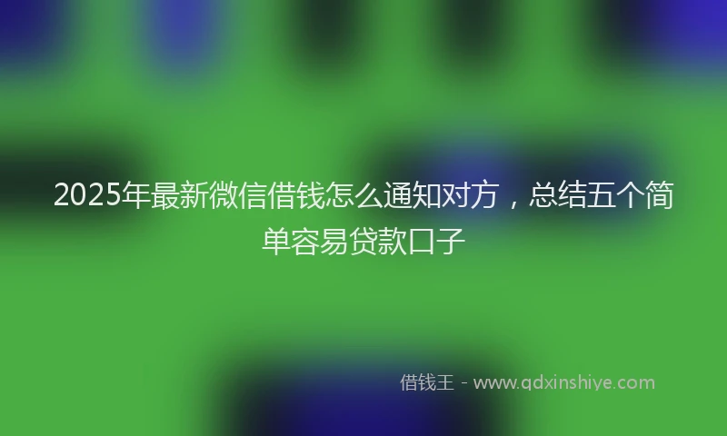 2025年最新微信借钱怎么通知对方，总结五个简单容易贷款口子