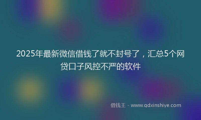 2025年最新微信借钱了就不封号了，汇总5个网贷口子风控不严的软件