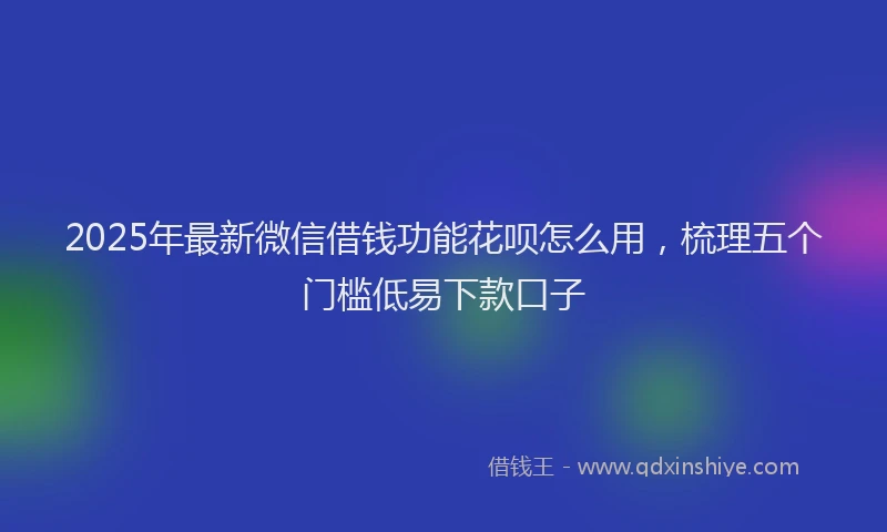 2025年最新微信借钱功能花呗怎么用，梳理五个门槛低易下款口子