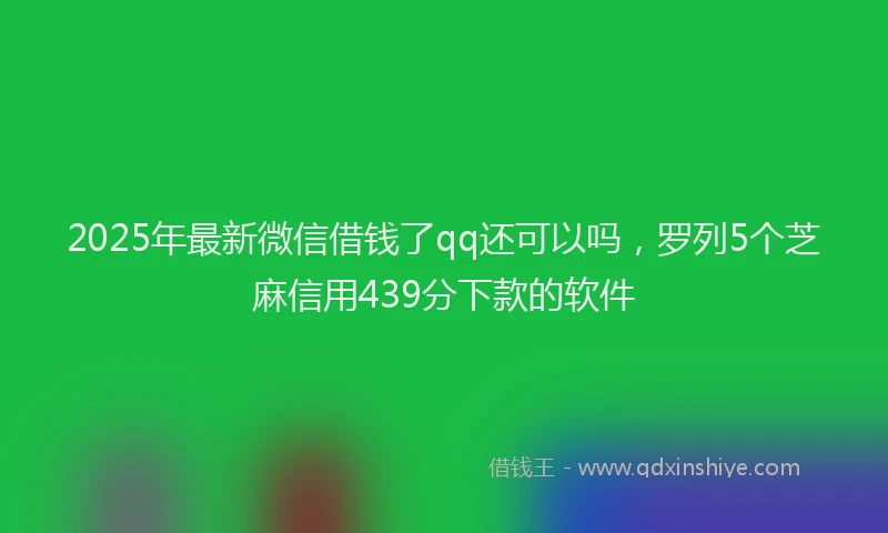 2025年最新微信借钱了qq还可以吗，罗列5个芝麻信用439分下款的软件