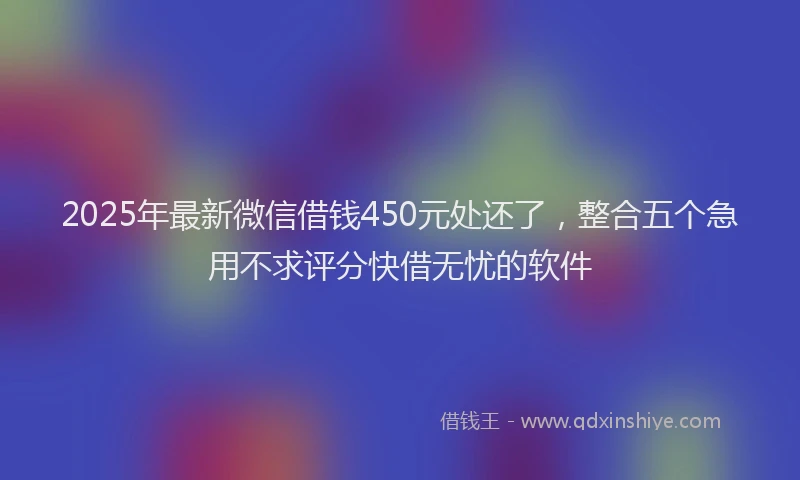 2025年最新微信借钱450元处还了，整合五个急用不求评分快借无忧的软件