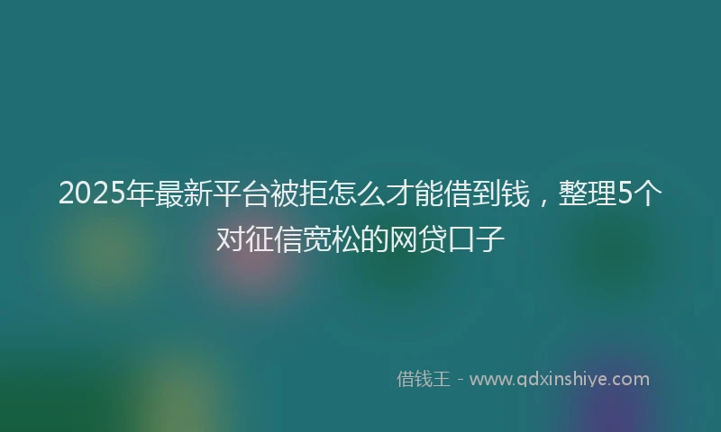 2025年最新平台被拒怎么才能借到钱，整理5个对征信宽松的网贷口子