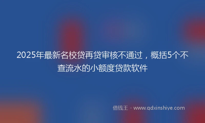 2025年最新名校贷再贷审核不通过，概括5个不查流水的小额度贷款软件