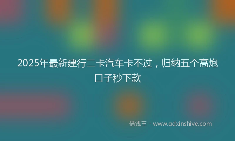 2025年最新建行二卡汽车卡不过，归纳五个高炮口子秒下款
