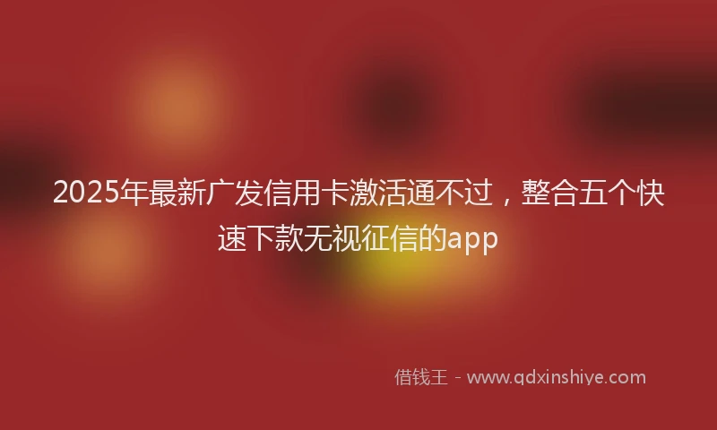 2025年最新广发信用卡激活通不过，整合五个快速下款无视征信的app