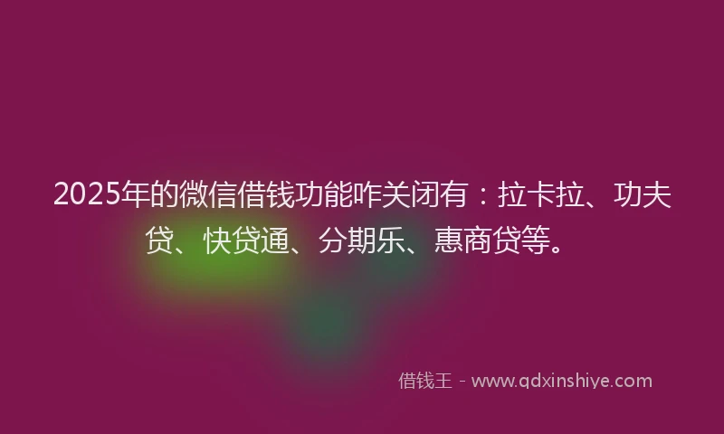 2025年的微信借钱功能咋关闭有：拉卡拉、功夫贷、快贷通、分期乐、惠商贷等。