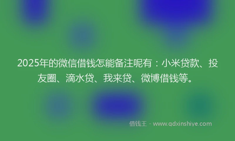 2025年的微信借钱怎能备注呢有：小米贷款、投友圈、滴水贷、我来贷、微博借钱等。
