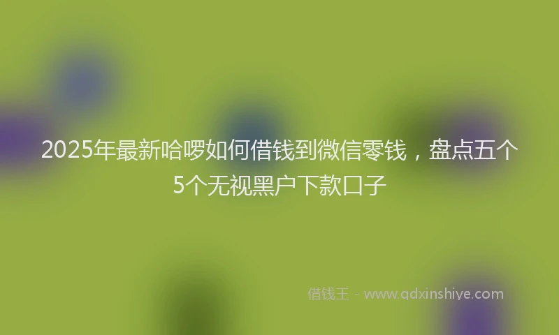 2025年最新哈啰如何借钱到微信零钱，盘点五个5个无视黑户下款口子