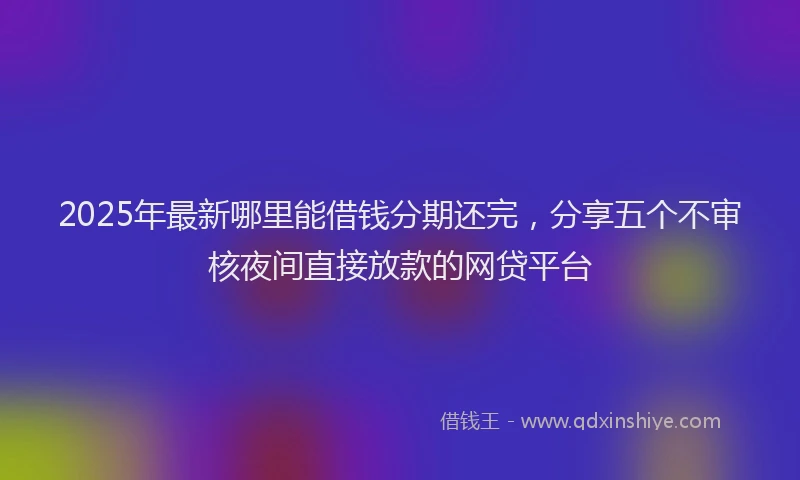 2025年最新哪里能借钱分期还完，分享五个不审核夜间直接放款的网贷平台