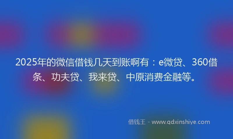 2025年的微信借钱几天到账啊有：e微贷、360借条、功夫贷、我来贷、中原消费金融等。