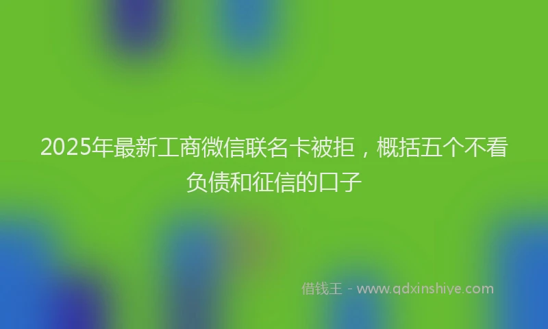 2025年最新工商微信联名卡被拒，概括五个不看负债和征信的口子