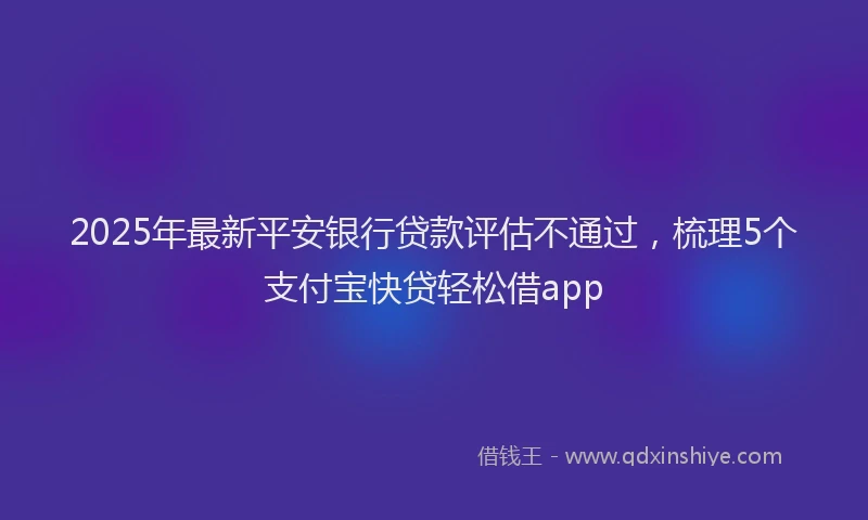 2025年最新平安银行贷款评估不通过，梳理5个支付宝快贷轻松借app