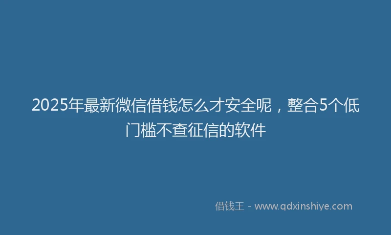 2025年最新微信借钱怎么才安全呢，整合5个低门槛不查征信的软件