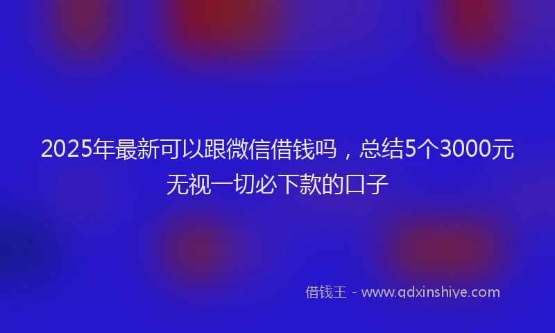 2025年最新可以跟微信借钱吗，总结5个3000元无视一切必下款的口子
