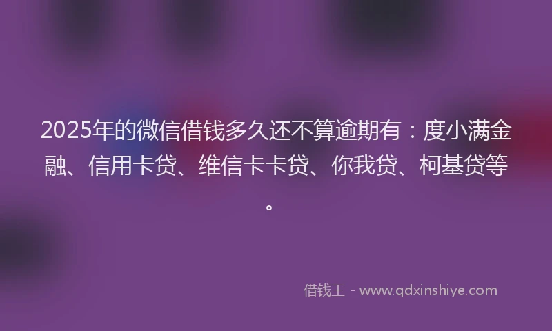 2025年的微信借钱多久还不算逾期有：度小满金融、信用卡贷、维信卡卡贷、你我贷、柯基贷等。