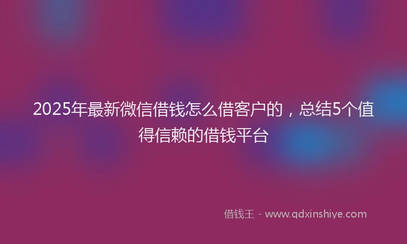 2025年最新微信借钱怎么借客户的，总结5个值得信赖的借钱平台