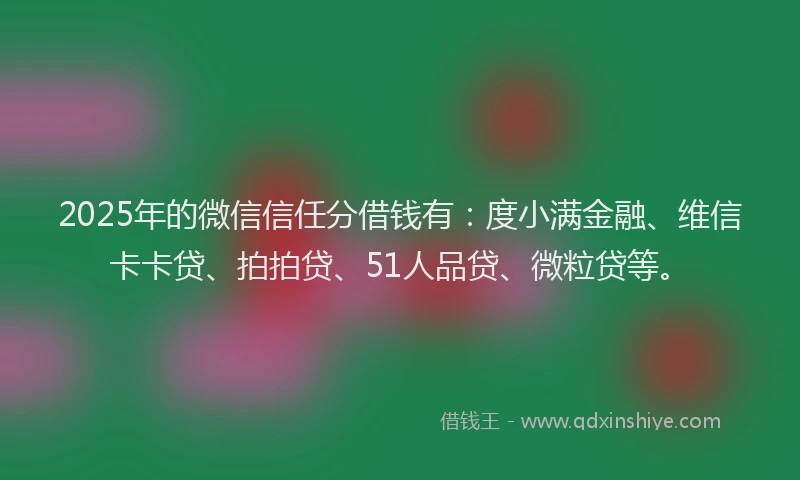 2025年的微信信任分借钱有：度小满金融、维信卡卡贷、拍拍贷、51人品贷、微粒贷等。