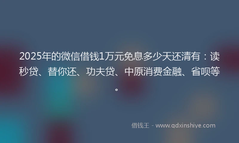 2025年的微信借钱1万元免息多少天还清有：读秒贷、替你还、功夫贷、中原消费金融、省呗等。