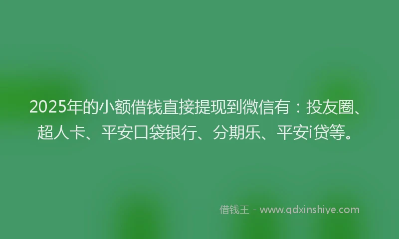 2025年的小额借钱直接提现到微信有：投友圈、超人卡、平安口袋银行、分期乐、平安i贷等。