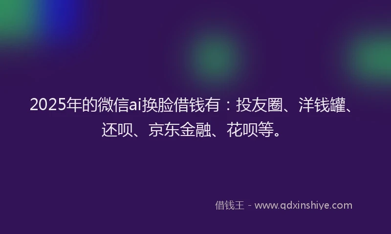 2025年的微信ai换脸借钱有：投友圈、洋钱罐、还呗、京东金融、花呗等。