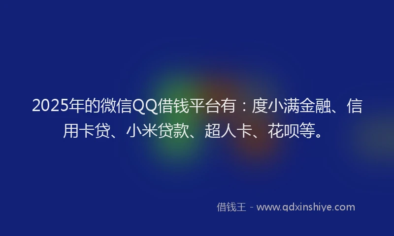 2025年的微信QQ借钱平台有：度小满金融、信用卡贷、小米贷款、超人卡、花呗等。
