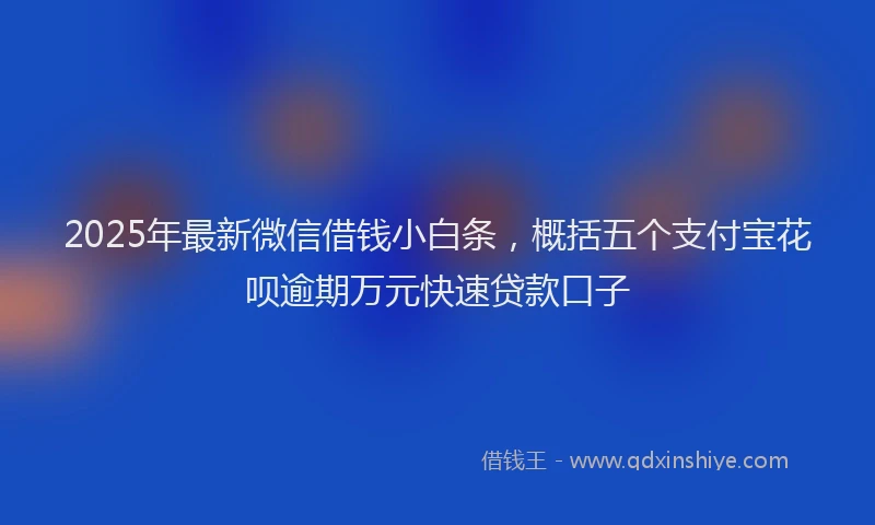 2025年最新微信借钱小白条，概括五个支付宝花呗逾期万元快速贷款口子