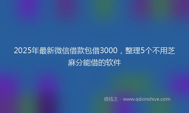 2025年最新微信借款包借3000，整理5个不用芝麻分能借的软件