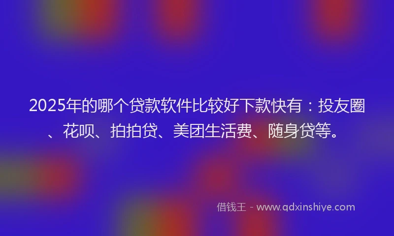 2025年的哪个贷款软件比较好下款快有：投友圈、花呗、拍拍贷、美团生活费、随身贷等。