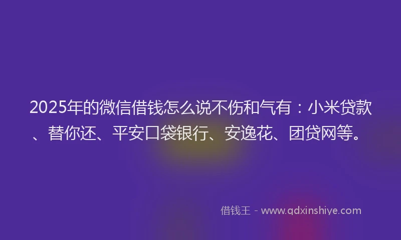 2025年的微信借钱怎么说不伤和气有：小米贷款、替你还、平安口袋银行、安逸花、团贷网等。