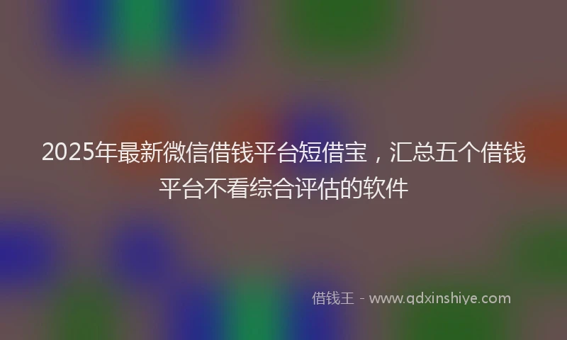 2025年最新微信借钱平台短借宝，汇总五个借钱平台不看综合评估的软件