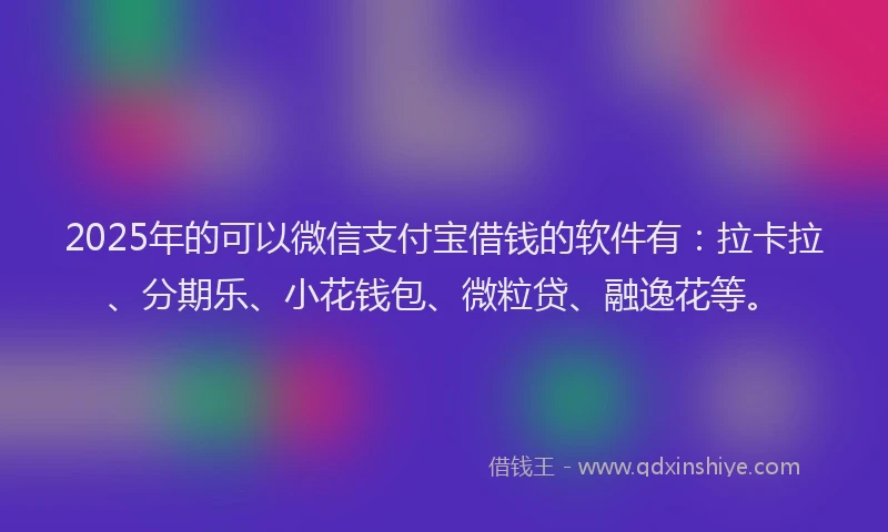 2025年的可以微信支付宝借钱的软件有：拉卡拉、分期乐、小花钱包、微粒贷、融逸花等。
