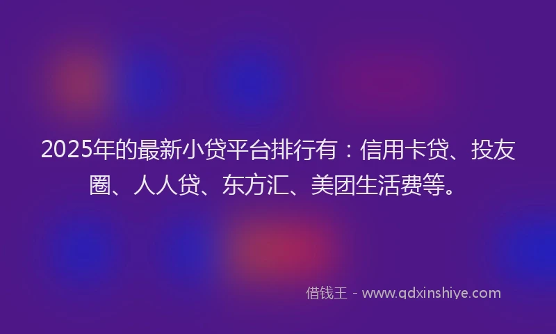 2025年的最新小贷平台排行有：信用卡贷、投友圈、人人贷、东方汇、美团生活费等。