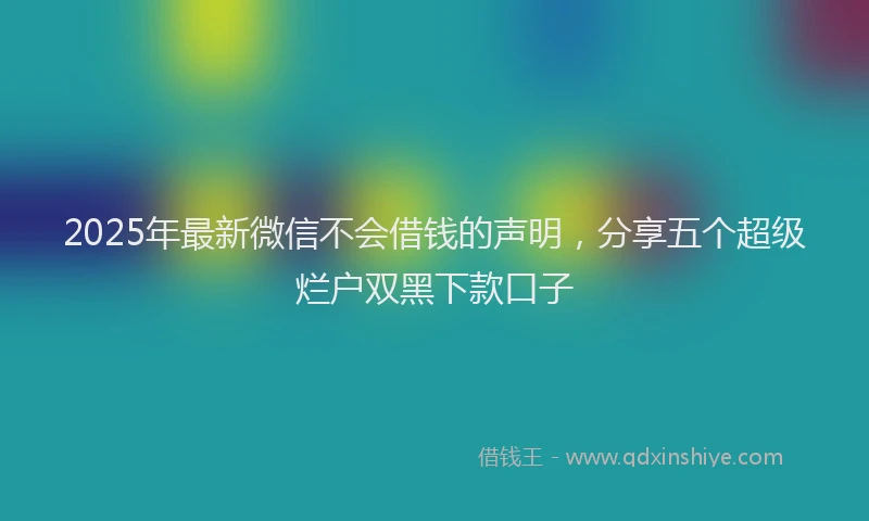 2025年最新微信不会借钱的声明，分享五个超级烂户双黑下款口子